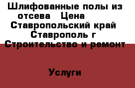 Шлифованные полы из отсева › Цена ­ 600 - Ставропольский край, Ставрополь г. Строительство и ремонт » Услуги   . Ставропольский край